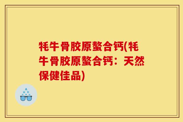 牦牛骨胶原螯合钙(牦牛骨胶原螯合钙:天然保健佳品) 牦牛骨胶原螯合钙(牦牛骨胶原螯合钙:天然保健佳品)