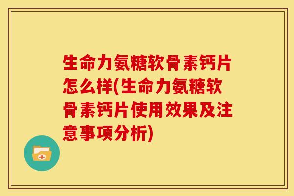 生命力氨糖软骨素钙片怎么样(生命力氨糖软骨素钙片使用效果及注意事项分析)
