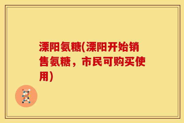 溧阳氨糖(溧阳开始销售氨糖，市民可购买使用)