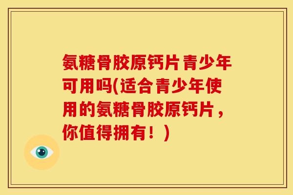 氨糖骨胶原钙片青少年可用吗(适合青少年使用的氨糖骨胶原钙片,你值得拥有!) 氨糖骨胶原钙片青少年可用吗(适合青少年使用的氨糖骨胶原钙片,你值得拥有!)