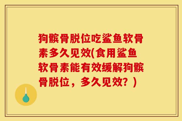 狗髌骨脱位吃鲨鱼软骨素多久见效(食用鲨鱼软骨素能有效缓解狗髌骨脱位,多久见效?) 狗髌骨脱位吃鲨鱼软骨素多久见效(食用鲨鱼软骨素能有效缓解狗髌骨脱位,多久见效?)