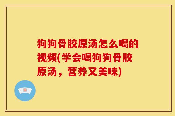 狗狗骨胶原汤怎么喝的视频(学会喝狗狗骨胶原汤,营养又美味) 狗狗骨胶原汤怎么喝的视频(学会喝狗狗骨胶原汤,营养又美味)