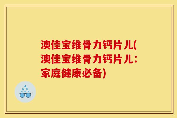 澳佳宝维骨力钙片儿(澳佳宝维骨力钙片儿：家庭健康必备)