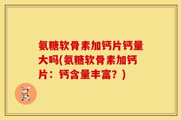 氨糖软骨素加钙片钙量大吗(氨糖软骨素加钙片：钙含量丰富？)