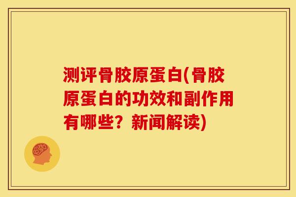 测评骨胶原蛋白(骨胶原蛋白的功效和副作用有哪些?新闻解读) 测评骨胶原蛋白(骨胶原蛋白的功效和副作用有哪些?新闻解读)