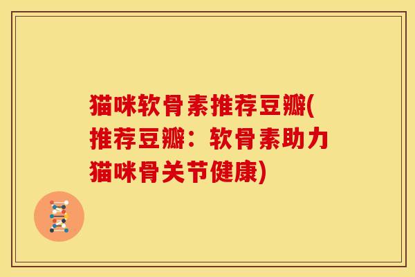 猫咪软骨素推荐豆瓣(推荐豆瓣：软骨素助力猫咪骨关节健康)
