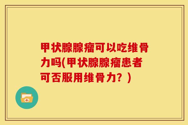 腺瘤可以吃维骨力吗(腺瘤患者可否服用维骨力？)
