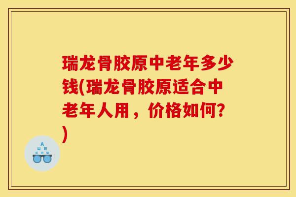 瑞龙骨胶原中老年多少钱(瑞龙骨胶原适合中老年人用，价格如何？)