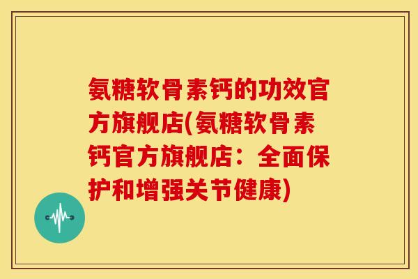 氨糖软骨素钙的功效官方旗舰店(氨糖软骨素钙官方旗舰店：全面保护和增强关节健康)