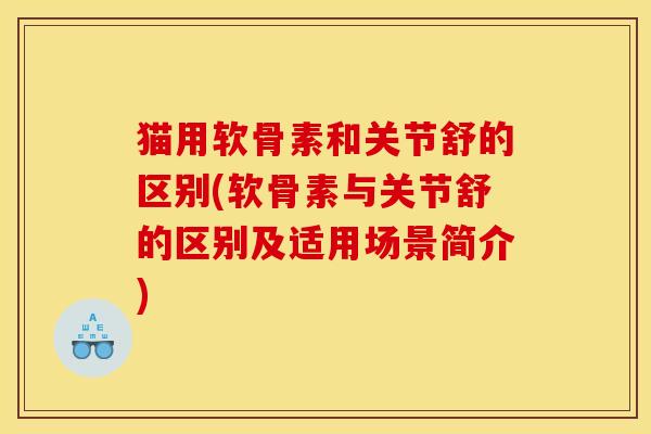 猫用软骨素和关节舒的区别(软骨素与关节舒的区别及适用场景简介)