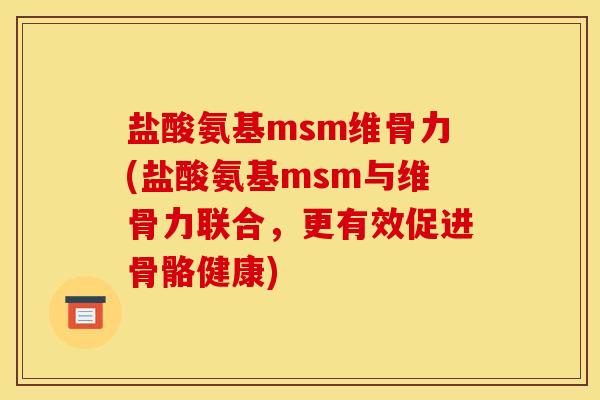 盐酸氨基msm维骨力(盐酸氨基msm与维骨力联合，更有效促进骨骼健康)