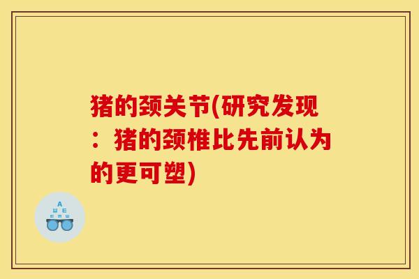 猪的颈关节(研究发现:猪的颈椎比先前认为的更可塑) 猪的颈关节(研究发现:猪的颈椎比先前认为的更可塑)
