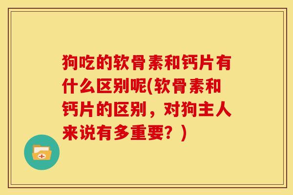 狗吃的软骨素和钙片有什么区别呢(软骨素和钙片的区别,对狗主人来说有多重要?) 狗吃的软骨素和钙片有什么区别呢(软骨素和钙片的区别,对狗主人来说有多重要?)
