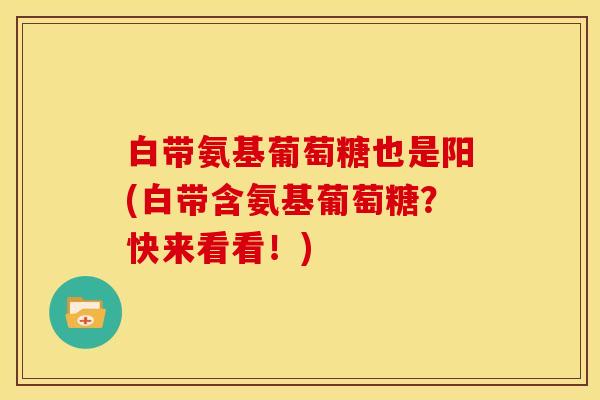 白带氨基葡萄糖也是阳(白带含氨基葡萄糖?快来看看!) 白带氨基葡萄糖也是阳(白带含氨基葡萄糖?快来看看!)