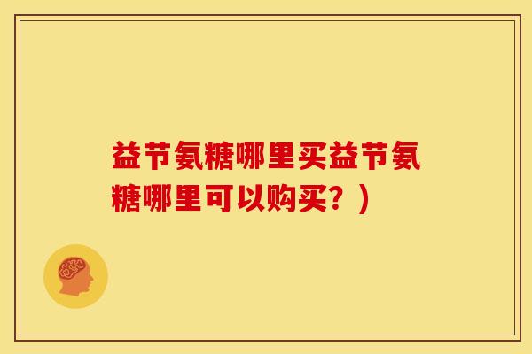益节氨糖哪里买益节氨糖哪里可以购买?) 益节氨糖哪里买益节氨糖哪里可以购买?)