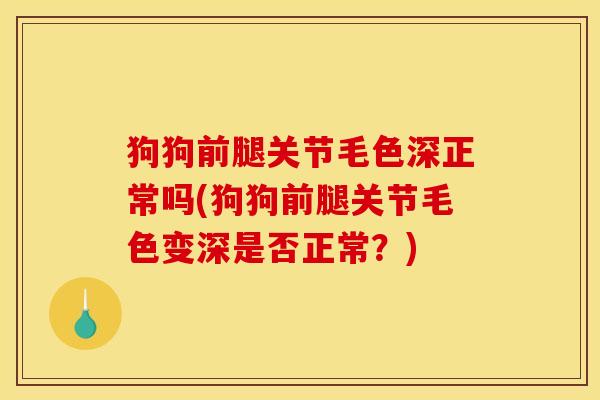 狗狗前腿关节毛色深正常吗(狗狗前腿关节毛色变深是否正常？)