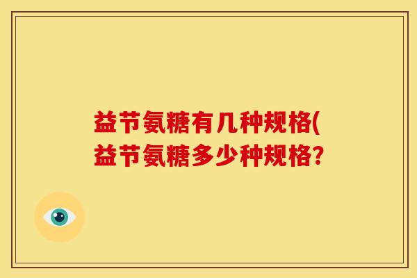 益节氨糖有几种规格(益节氨糖多少种规格? 益节氨糖有几种规格(益节氨糖多少种规格?