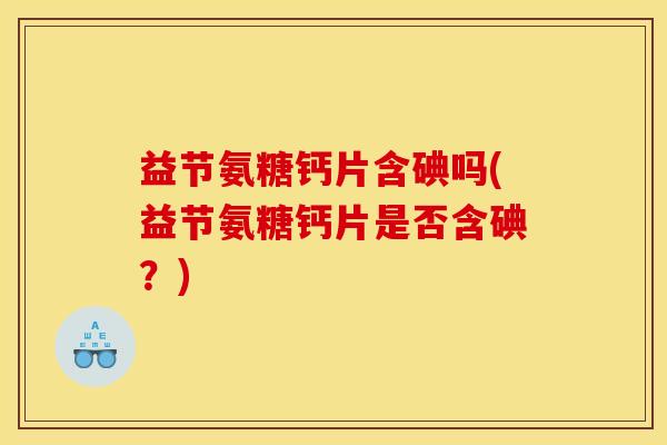 益节氨糖钙片含碘吗(益节氨糖钙片是否含碘？)
