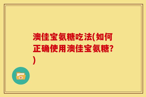 澳佳宝氨糖吃法(如何正确使用澳佳宝氨糖?) 澳佳宝氨糖吃法(如何正确使用澳佳宝氨糖?)