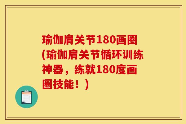 瑜伽肩关节180画圈(瑜伽肩关节循环训练神器，练就180度画圈技能！)