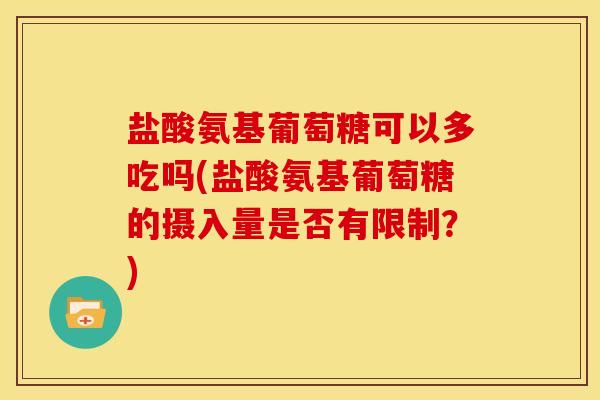 盐酸氨基葡萄糖可以多吃吗(盐酸氨基葡萄糖的摄入量是否有限制？)