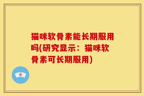 猫咪软骨素能长期服用吗(研究显示：猫咪软骨素可长期服用)