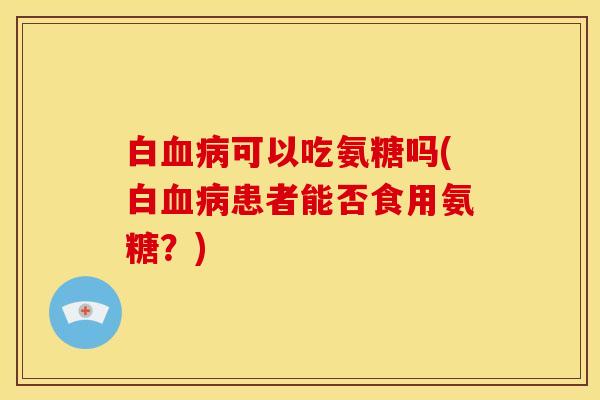 白可以吃氨糖吗(白患者能否食用氨糖?) 白可以吃氨糖吗(白患者能否食用氨糖?)