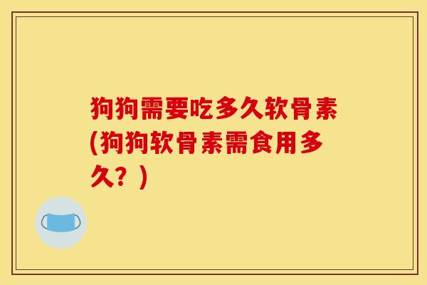狗狗需要吃多久软骨素(狗狗软骨素需食用多久？)
