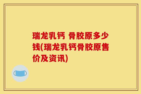 瑞龙乳钙 骨胶原多少钱(瑞龙乳钙骨胶原售价及资讯) 瑞龙乳钙 骨胶原多少钱(瑞龙乳钙骨胶原售价及资讯)