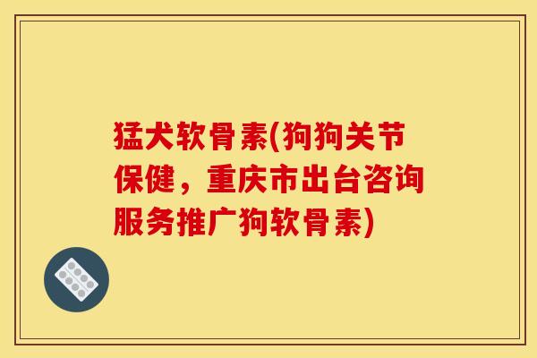 猛犬软骨素(狗狗关节保健,重庆市出台咨询服务推广狗软骨素) 猛犬软骨素(狗狗关节保健,重庆市出台咨询服务推广狗软骨素)