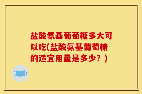 盐酸氨基葡萄糖多大可以吃(盐酸氨基葡萄糖的适宜用量是多少?) 盐酸氨基葡萄糖多大可以吃(盐酸氨基葡萄糖的适宜用量是多少?)
