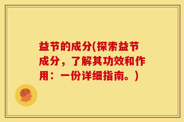 益节的成分(探索益节成分,了解其功效和作用:一份详细指南。) 益节的成分(探索益节成分,了解其功效和作用:一份详细指南。)