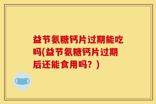 益节氨糖钙片过期能吃吗(益节氨糖钙片过期后还能食用吗?) 益节氨糖钙片过期能吃吗(益节氨糖钙片过期后还能食用吗?)