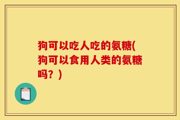 狗可以吃人吃的氨糖(狗可以食用人类的氨糖吗？)