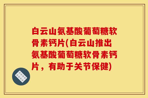 白云山氨基酸葡萄糖软骨素钙片(白云山推出氨基酸葡萄糖软骨素钙片,有助于关节保健) 白云山氨基酸葡萄糖软骨素钙片(白云山推出氨基酸葡萄糖软骨素钙片,有助于关节保健)