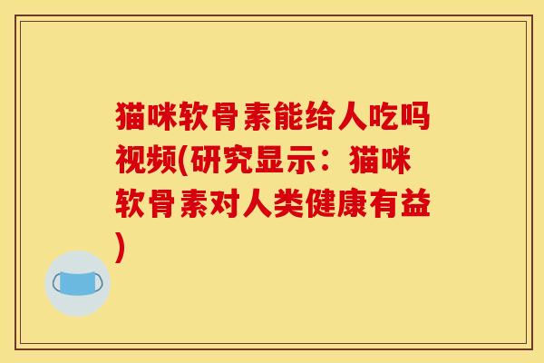 猫咪软骨素能给人吃吗视频(研究显示:猫咪软骨素对人类健康有益) 猫咪软骨素能给人吃吗视频(研究显示:猫咪软骨素对人类健康有益)