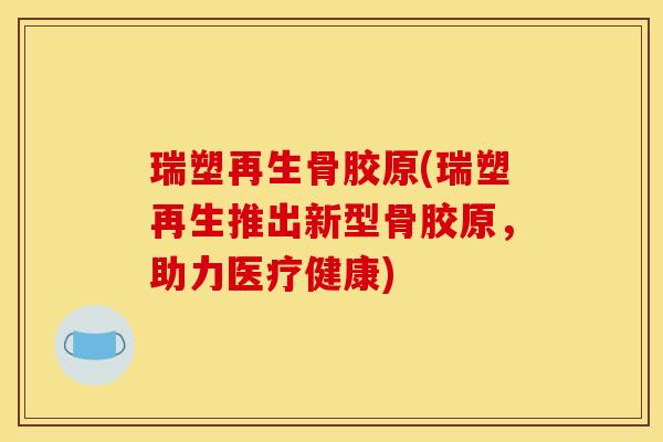 瑞塑再生骨胶原(瑞塑再生推出新型骨胶原，助力医疗健康)
