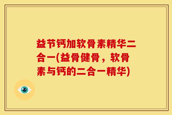 益节钙加软骨素精华二合一(益骨健骨，软骨素与钙的二合一精华)