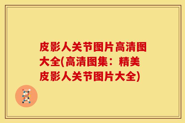 皮影人关节图片高清图大全(高清图集:精美皮影人关节图片大全) 皮影人关节图片高清图大全(高清图集:精美皮影人关节图片大全)