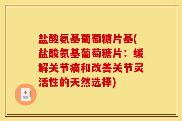 盐酸氨基葡萄糖片基(盐酸氨基葡萄糖片:缓解关节痛和改善关节灵活性的天然选择) 盐酸氨基葡萄糖片基(盐酸氨基葡萄糖片:缓解关节痛和改善关节灵活性的天然选择)