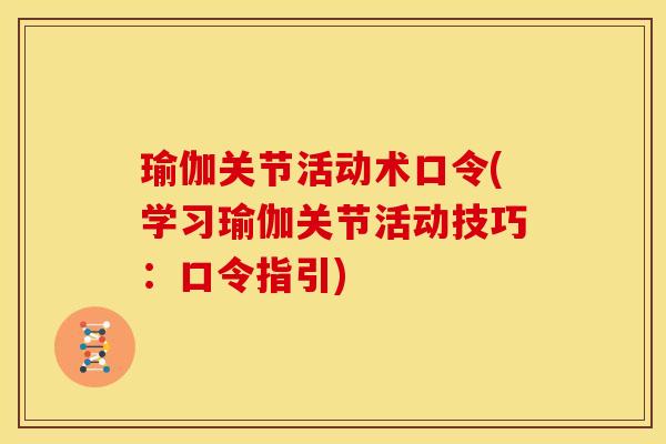 瑜伽关节活动术口令(学习瑜伽关节活动技巧：口令指引)
