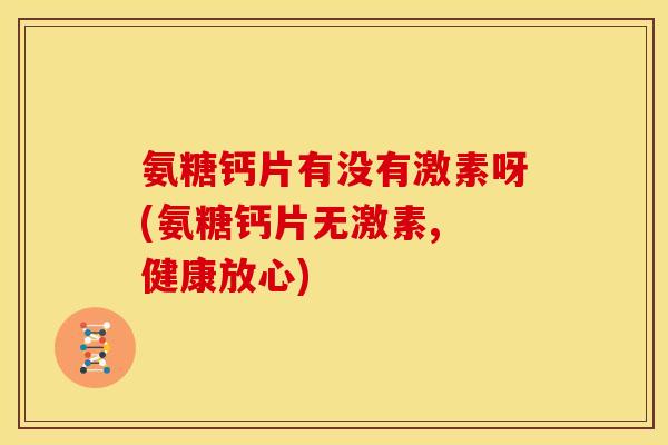 氨糖钙片有没有激素呀(氨糖钙片无激素, 健康放心)