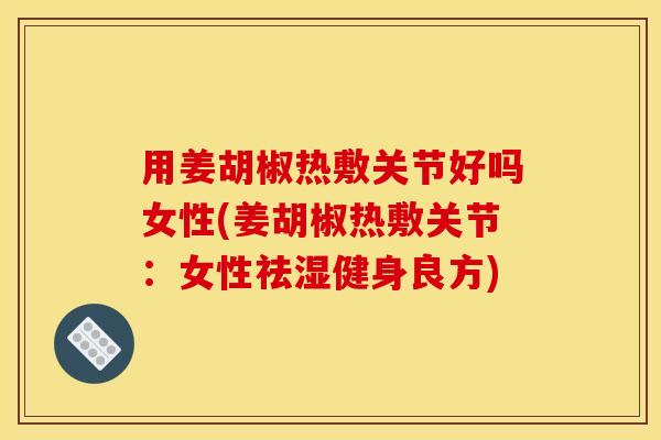 用姜胡椒热敷关节好吗女性(姜胡椒热敷关节：女性祛湿健身良方)