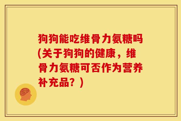 狗狗能吃维骨力氨糖吗(关于狗狗的健康，维骨力氨糖可否作为营养补充品？)