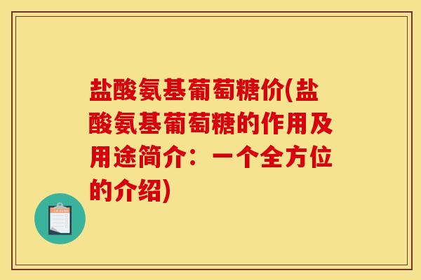盐酸氨基葡萄糖价(盐酸氨基葡萄糖的作用及用途简介：一个全方位的介绍)