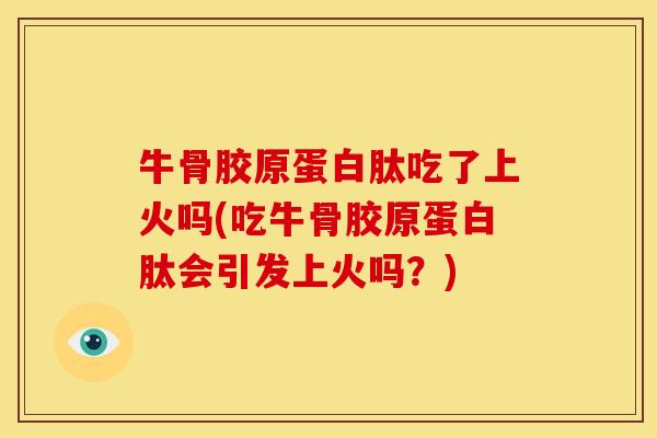 牛骨胶原蛋白肽吃了上火吗(吃牛骨胶原蛋白肽会引发上火吗?) 牛骨胶原蛋白肽吃了上火吗(吃牛骨胶原蛋白肽会引发上火吗?)
