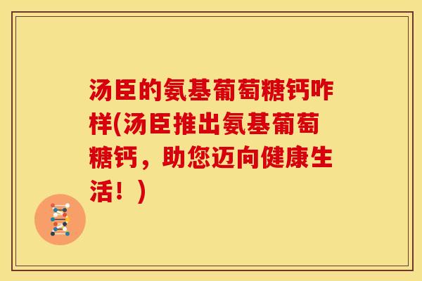 汤臣的氨基葡萄糖钙咋样(汤臣推出氨基葡萄糖钙,助您迈向健康生活!) 汤臣的氨基葡萄糖钙咋样(汤臣推出氨基葡萄糖钙,助您迈向健康生活!)