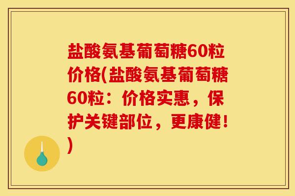 盐酸氨基葡萄糖60粒价格(盐酸氨基葡萄糖60粒:价格实惠,保护关键部位,更康健!) 盐酸氨基葡萄糖60粒价格(盐酸氨基葡萄糖60粒:价格实惠,保护关键部位,更康健!)
