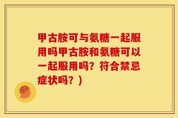 甲古胺可与氨糖一起服用吗甲古胺和氨糖可以一起服用吗？符合禁忌症状吗？)