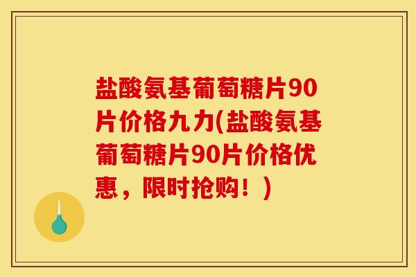 盐酸氨基葡萄糖片90片价格九力(盐酸氨基葡萄糖片90片价格优惠，限时抢购！)